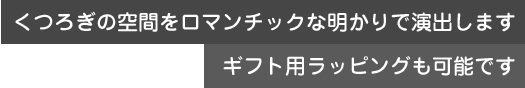 くつろぎ空間をロマンチックな明かりで演出。ラッピングも可能