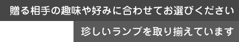 相手の趣味に合わせて。珍しいランプも取り揃えてあります